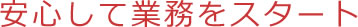 安心して業務をスタート